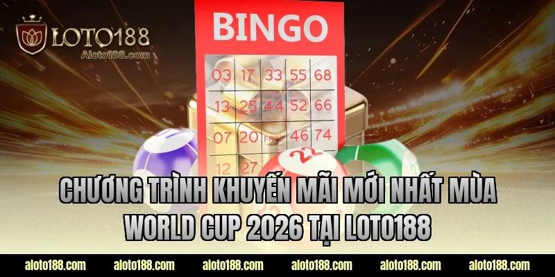 Chương trình khuyến mãi mới nhất mùa World Cup 2026 tại LOTO188